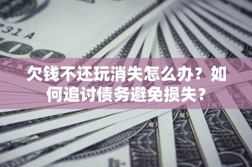 北京欠钱不还玩消失怎么办？如何追讨债务避免损失？