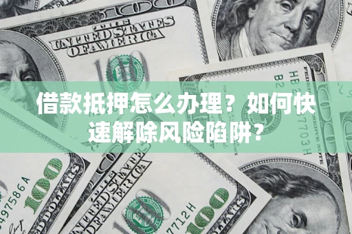 北京借款抵押怎么办理？如何快速解除风险陷阱？