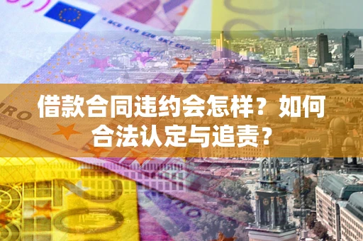 北京借款合同违约会怎样？如何合法认定与追责？