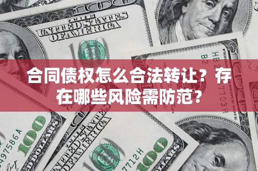 北京合同债权怎么合法转让？存在哪些风险需防范？