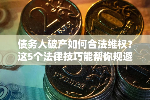 北京债务人破产如何合法维权？这5个法律技巧能帮你规避风险