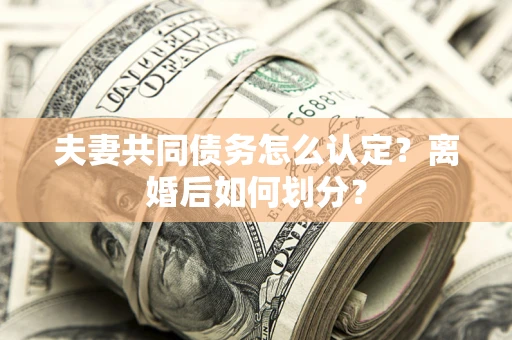 北京夫妻共同债务怎么认定？离婚后如何划分？