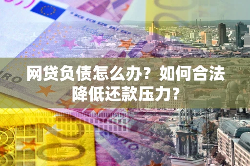 北京网贷负债怎么办？如何合法降低还款压力？