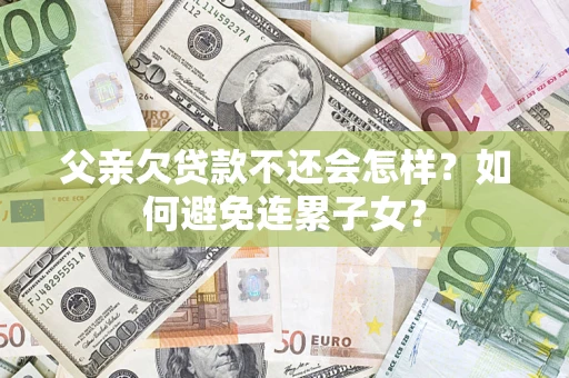 北京父亲欠贷款不还会怎样？如何避免连累子女？