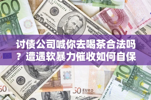北京讨债公司喊你去喝茶合法吗？遭遇软暴力催收如何自保？