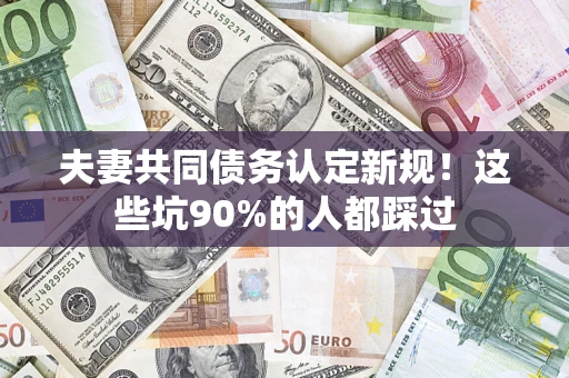 北京夫妻共同债务认定新规！这些坑90%的人都踩过