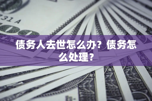 北京债务人去世怎么办？债务怎么处理？