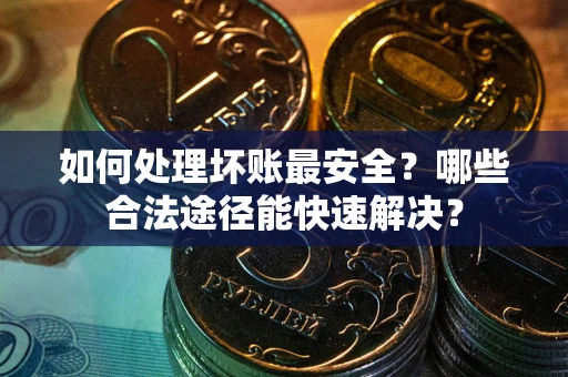 北京如何处理坏账最安全？哪些合法途径能快速解决？