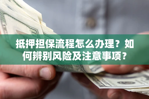 北京抵押担保流程怎么办理？如何辨别风险及注意事项？