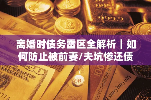 北京离婚时债务雷区全解析｜如何防止被前妻/夫坑惨还债？