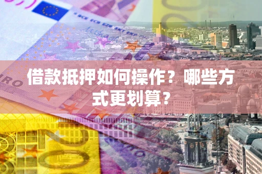 北京借款抵押如何操作？哪些方式更划算？