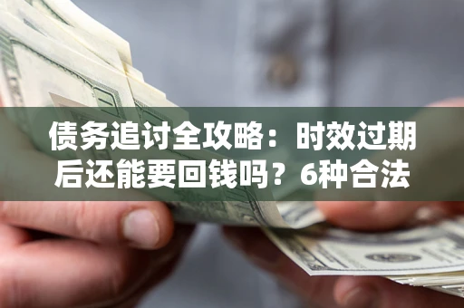 北京债务追讨全攻略：时效过期后还能要回钱吗？6种合法手段助你维权
