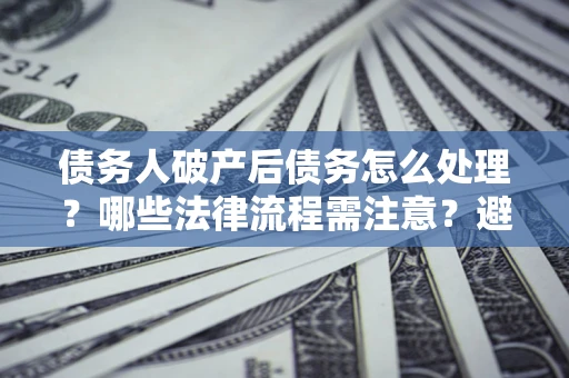北京债务人破产后债务怎么处理？哪些法律流程需注意？避免踩坑指南