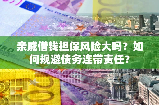 北京亲戚借钱担保风险大吗？如何规避债务连带责任？