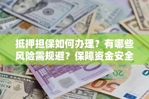 北京抵押担保如何办理？有哪些风险需规避？保障资金安全