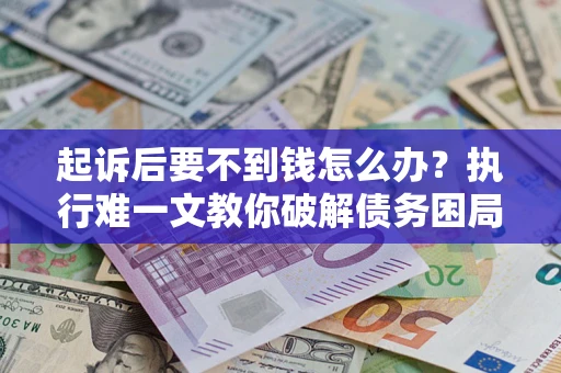北京起诉后要不到钱怎么办？执行难一文教你破解债务困局