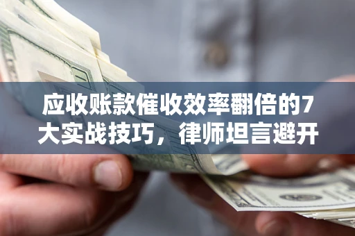 北京应收账款催收效率翻倍的7大实战技巧，律师坦言避开这些法律雷区最关键