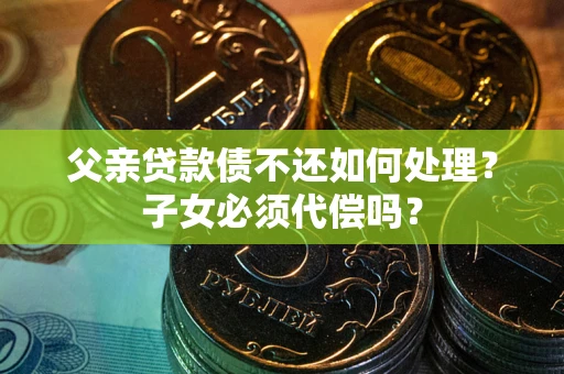 北京父亲贷款债不还如何处理？子女必须代偿吗？