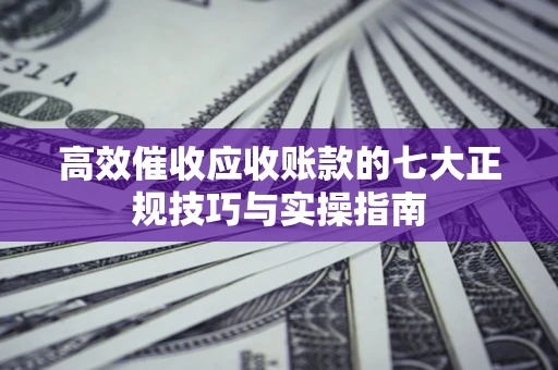北京高效催收应收账款的七大正规技巧与实操指南