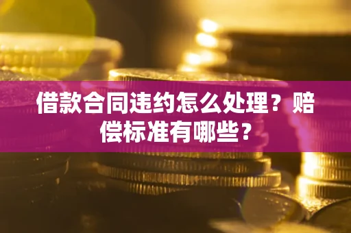 北京借款合同违约怎么处理？赔偿标准有哪些？