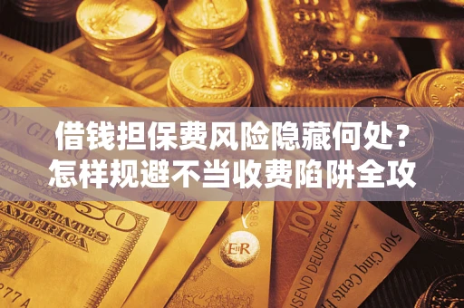 北京借钱担保费风险隐藏何处？怎样规避不当收费陷阱全攻略！