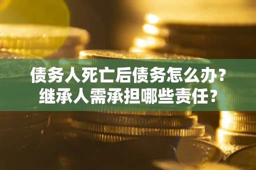 北京债务人死亡后债务怎么办？继承人需承担哪些责任？