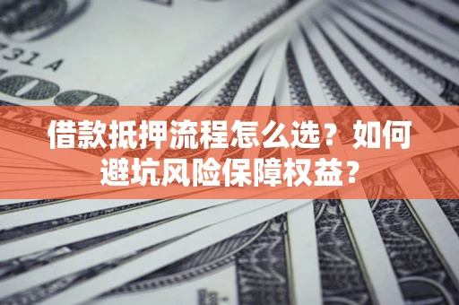 北京借款抵押流程怎么选？如何避坑风险保障权益？