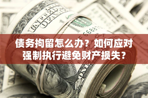 北京债务拘留怎么办？如何应对强制执行避免财产损失？