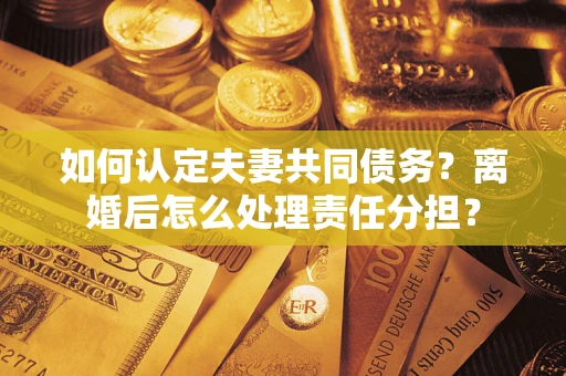 北京如何认定夫妻共同债务？离婚后怎么处理责任分担？