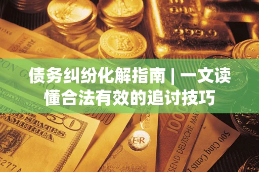 北京债务纠纷化解指南 | 一文读懂合法有效的追讨技巧
