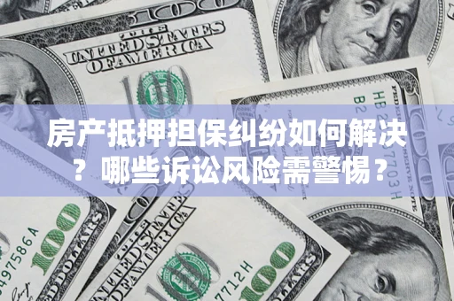 北京房产抵押担保纠纷如何解决？哪些诉讼风险需警惕？