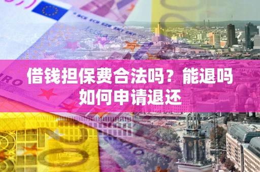 北京借钱担保费合法吗？能退吗如何申请退还
