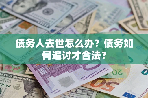 北京债务人去世怎么办？债务如何追讨才合法？