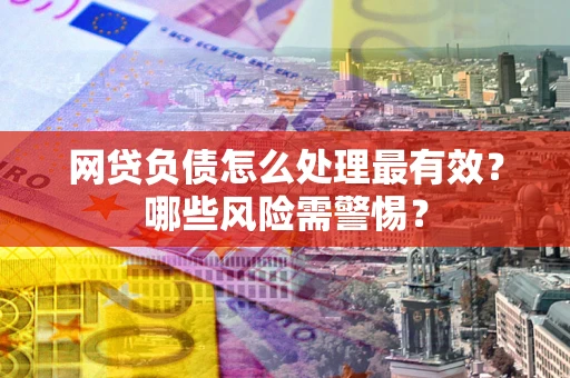 北京网贷负债怎么处理最有效？哪些风险需警惕？