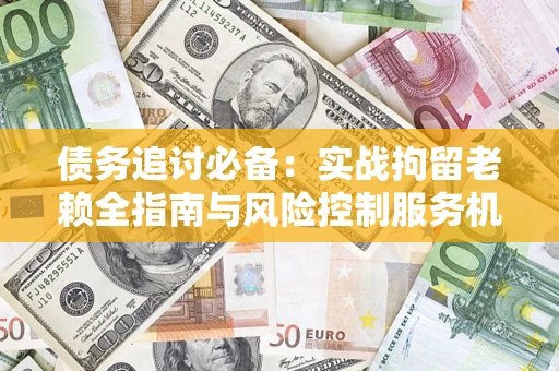 北京债务追讨必备：实战拘留老赖全指南与风险控制服务机构推荐