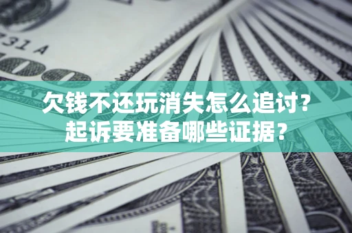 北京欠钱不还玩消失怎么追讨？起诉要准备哪些证据？