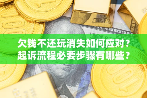 北京欠钱不还玩消失如何应对？起诉流程必要步骤有哪些？