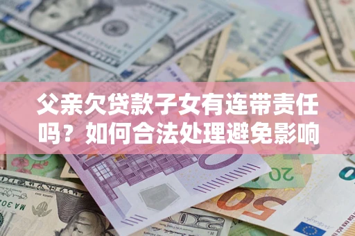 北京父亲欠贷款子女有连带责任吗？如何合法处理避免影响？