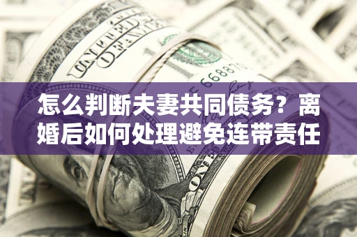 北京怎么判断夫妻共同债务？离婚后如何处理避免连带责任？