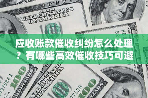 北京应收账款催收纠纷怎么处理？有哪些高效催收技巧可避免坏账？