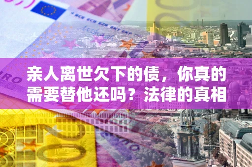 北京亲人离世欠下的债，你真的需要替他还吗？法律的真相或许与你想的不一样