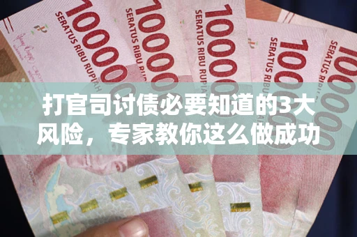 北京打官司讨债必要知道的3大风险，专家教你这么做成功率飙升