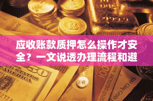 北京应收账款质押怎么操作才安全？一文说透办理流程和避险绝招